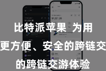   比特派苹果  为用户提供更方便、安全的跨链交游体验