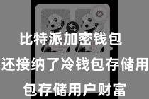   比特派加密钱包  比特派还接纳了冷钱包存储用户财富