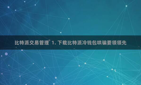   比特派交易管理  1. 下载比特派冷钱包哄骗要领领先